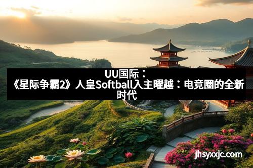 UU国际:《星际争霸2》人皇Softball入主曜越:电竞圈的全新时代