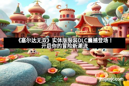 《塞尔达无双》实体版服装DLC震撼登场!开启你的冒险新潮流